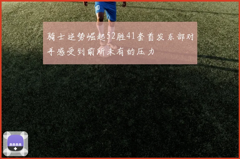 骑士逆势崛起52胜41套首发东部对手感受到前所未有的压力