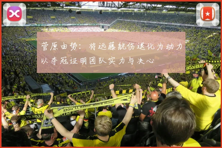 菅原由势：将远藤航伤退化为动力以夺冠证明团队实力与决心