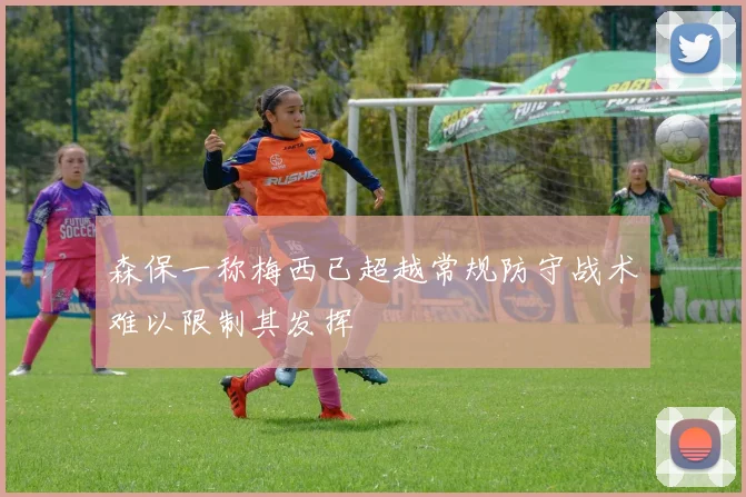森保一称梅西已超越常规防守战术难以限制其发挥