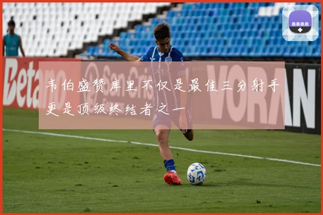 韦伯盛赞库里不仅是最佳三分射手更是顶级终结者之一