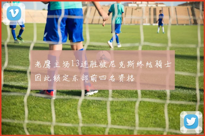 老鹰主场13连胜被尼克斯终结骑士因此锁定东部前四名资格