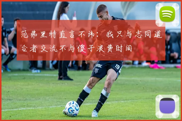 范弗里特直言不讳：我只与志同道合者交流不与傻子浪费时间