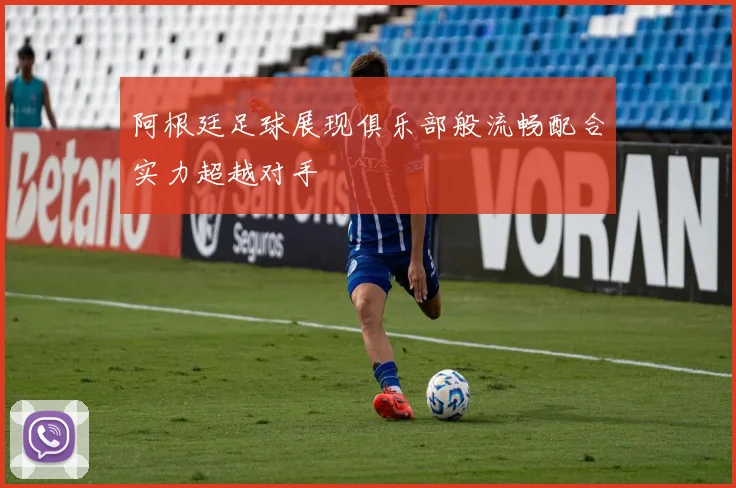 阿根廷足球展现俱乐部般流畅配合实力超越对手