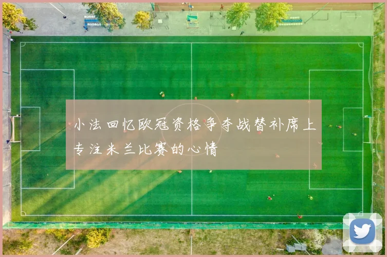 小法回忆欧冠资格争夺战替补席上专注米兰比赛的心情