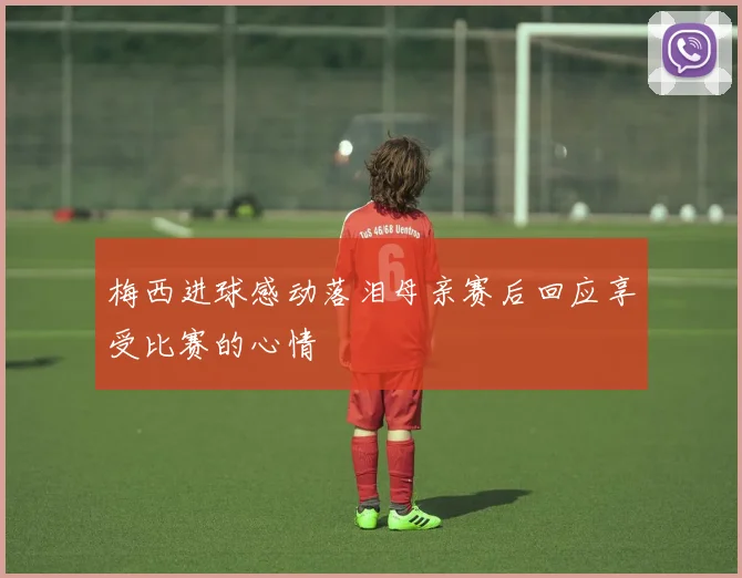 梅西进球感动落泪母亲赛后回应享受比赛的心情