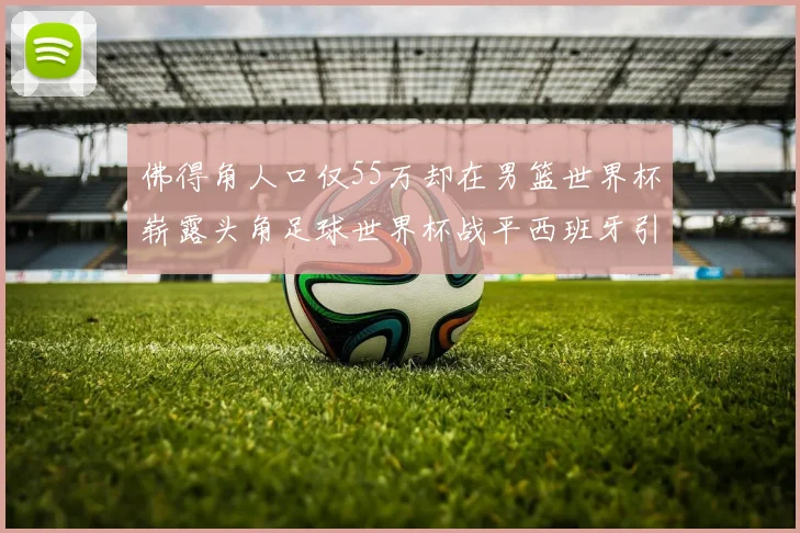 佛得角人口仅55万却在男篮世界杯崭露头角足球世界杯战平西班牙引发热议