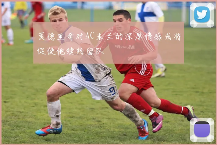 莫德里奇对AC米兰的深厚情感或将促使他续约留队