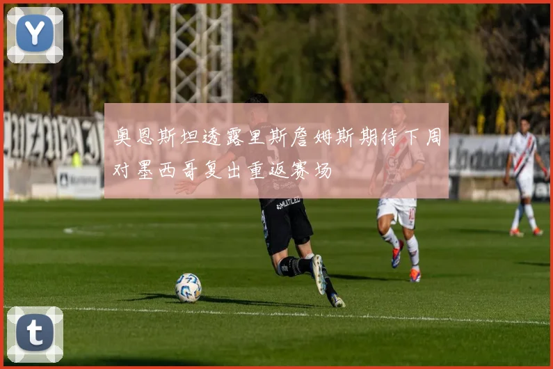 奥恩斯坦透露里斯詹姆斯期待下周对墨西哥复出重返赛场
